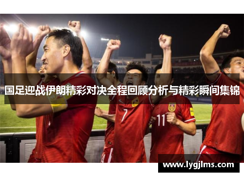 国足迎战伊朗精彩对决全程回顾分析与精彩瞬间集锦