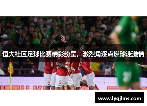 恒大社区足球比赛精彩纷呈，激烈角逐点燃球迷激情