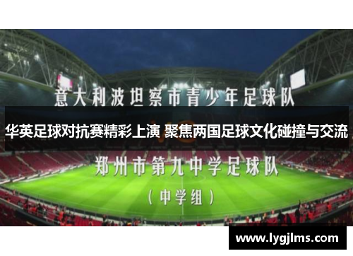 华英足球对抗赛精彩上演 聚焦两国足球文化碰撞与交流