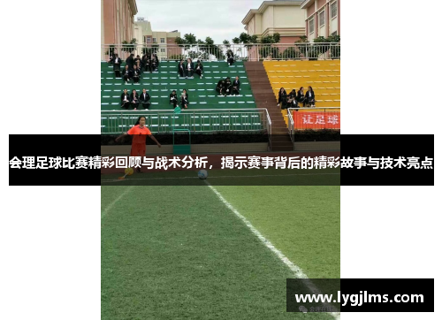 会理足球比赛精彩回顾与战术分析，揭示赛事背后的精彩故事与技术亮点