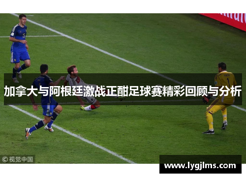 加拿大与阿根廷激战正酣足球赛精彩回顾与分析