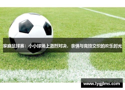 家庭足球赛：小小球场上激烈对决，亲情与竞技交织的欢乐时光