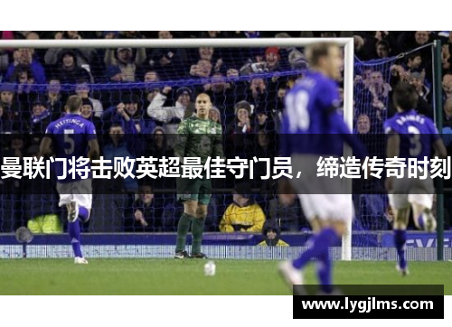 曼联门将击败英超最佳守门员，缔造传奇时刻