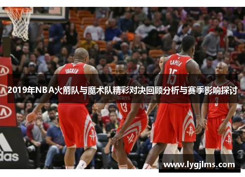 2019年NBA火箭队与魔术队精彩对决回顾分析与赛季影响探讨