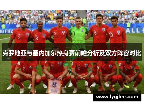 克罗地亚与塞内加尔热身赛前瞻分析及双方阵容对比