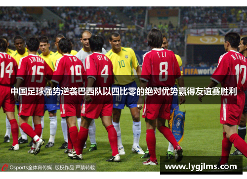 中国足球强势逆袭巴西队以四比零的绝对优势赢得友谊赛胜利