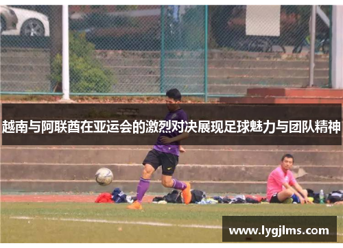 越南与阿联酋在亚运会的激烈对决展现足球魅力与团队精神