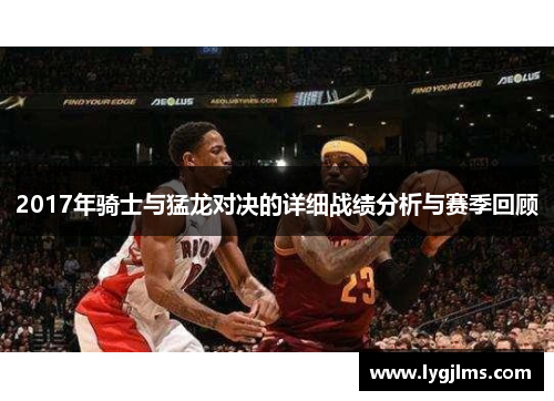 2017年骑士与猛龙对决的详细战绩分析与赛季回顾